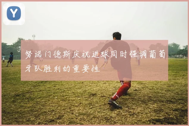 努诺门德斯庆祝进球同时强调葡萄牙队胜利的重要性