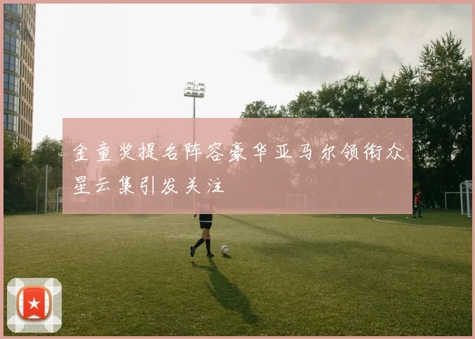 金童奖提名阵容豪华亚马尔领衔众星云集引发关注