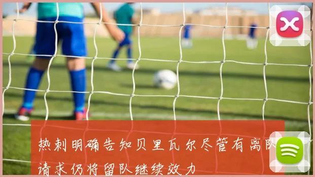 热刺明确告知贝里瓦尔尽管有离队请求仍将留队继续效力